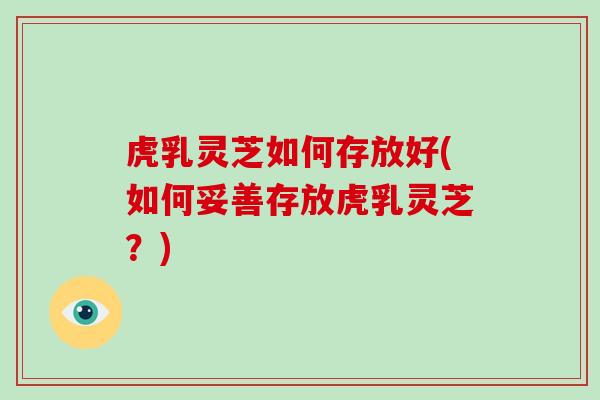 虎乳灵芝如何存放好(如何妥善存放虎乳灵芝？)