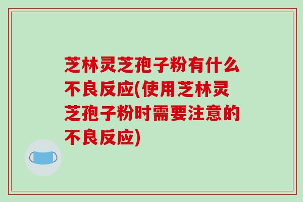 芝林灵芝孢子粉有什么不良反应(使用芝林灵芝孢子粉时需要注意的不良反应)