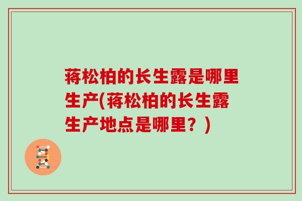 蒋松柏的长生露是哪里生产(蒋松柏的长生露生产地点是哪里？)
