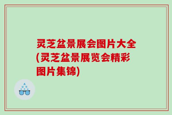 灵芝盆景展会图片大全(灵芝盆景展览会精彩图片集锦)