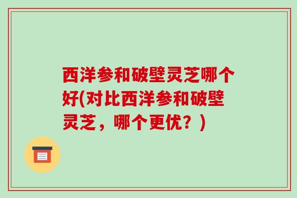 西洋参和破壁灵芝哪个好(对比西洋参和破壁灵芝，哪个更优？)