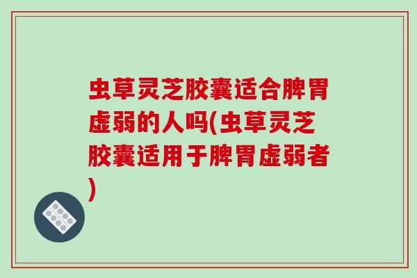 虫草灵芝胶囊适合脾胃虚弱的人吗(虫草灵芝胶囊适用于脾胃虚弱者)