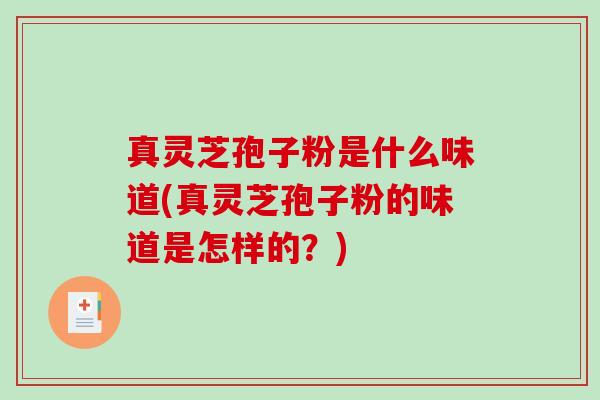 真灵芝孢子粉是什么味道(真灵芝孢子粉的味道是怎样的？)