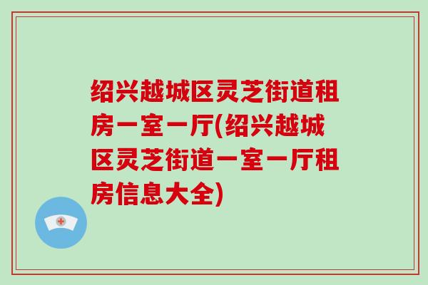 绍兴越城区灵芝街道租房一室一厅(绍兴越城区灵芝街道一室一厅租房信息大全)