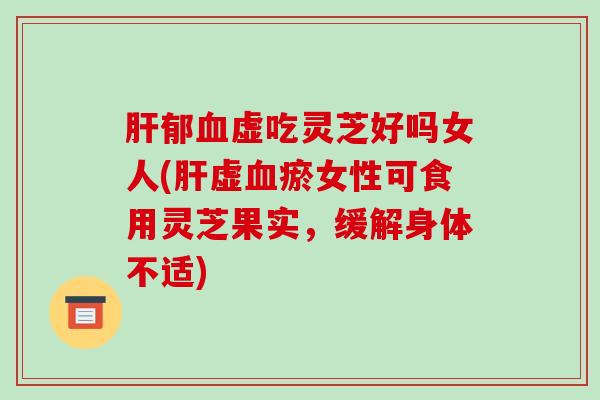 郁虚吃灵芝好吗女人(虚瘀女性可食用灵芝果实，缓解身体不适)