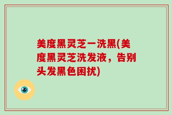 美度黑灵芝一洗黑(美度黑灵芝洗发液，告别头发黑色困扰)