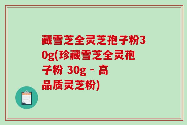藏雪芝全灵芝孢子粉30g(珍藏雪芝全灵孢子粉 30g - 高品质灵芝粉)