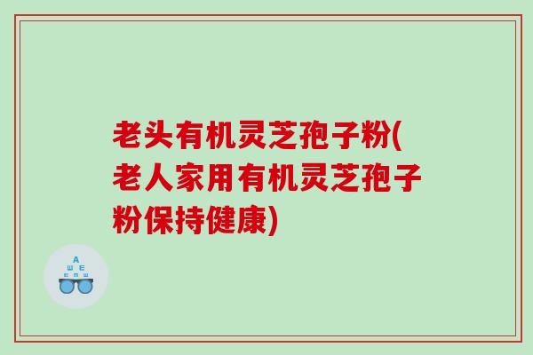 老头有机灵芝孢子粉(老人家用有机灵芝孢子粉保持健康)