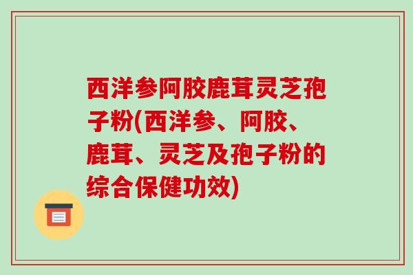 西洋参阿胶鹿茸灵芝孢子粉(西洋参、阿胶、鹿茸、灵芝及孢子粉的综合保健功效)