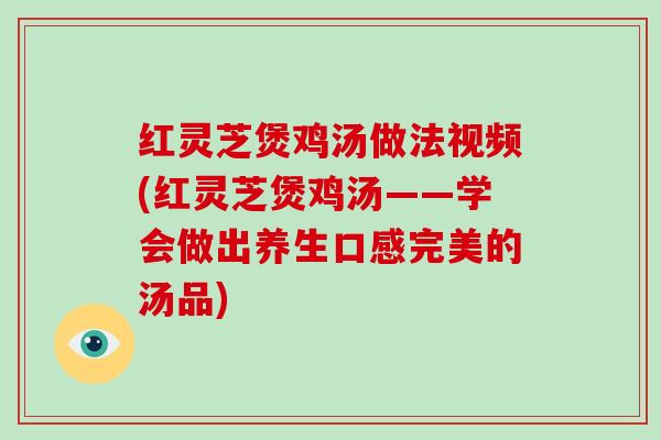 红灵芝煲鸡汤做法视频(红灵芝煲鸡汤——学会做出养生口感完美的汤品)