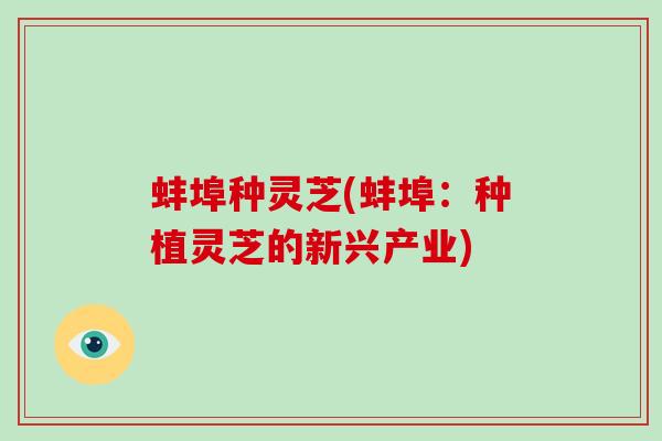 蚌埠种灵芝(蚌埠：种植灵芝的新兴产业)