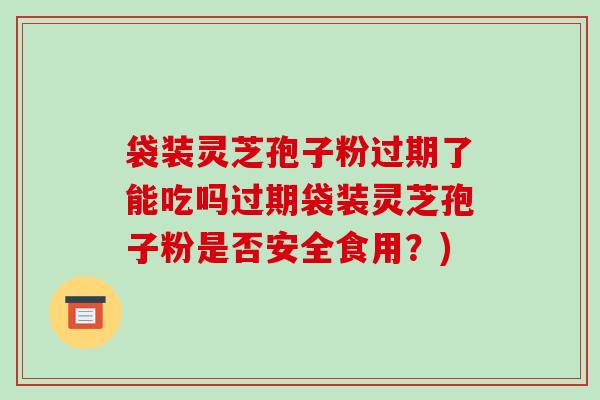 袋装灵芝孢子粉过期了能吃吗过期袋装灵芝孢子粉是否安全食用？)