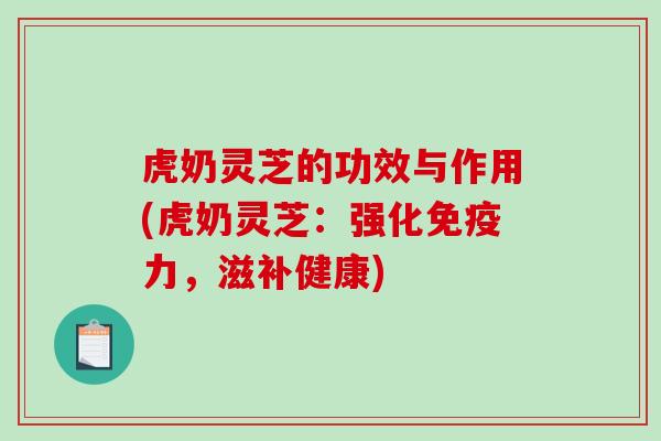 虎奶灵芝的功效与作用(虎奶灵芝：强化免疫力，滋补健康)