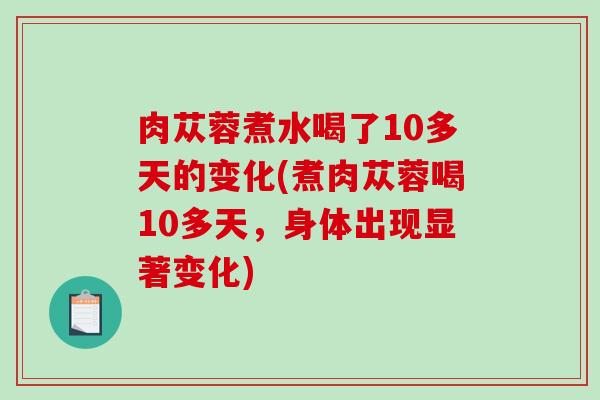 肉苁蓉煮水喝了10多天的变化(煮肉苁蓉喝10多天，身体出现显著变化)