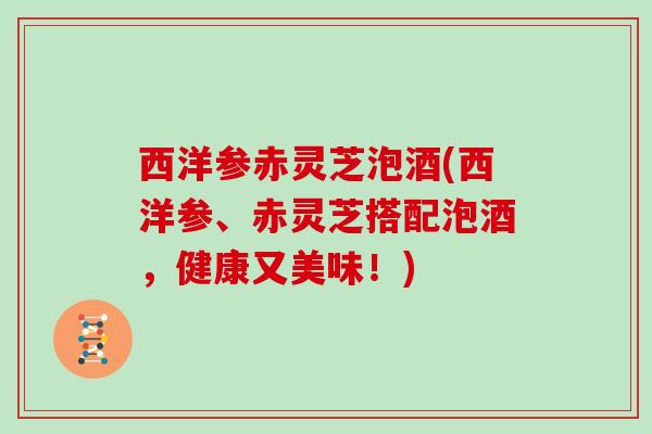 西洋参赤灵芝泡酒(西洋参、赤灵芝搭配泡酒，健康又美味！)