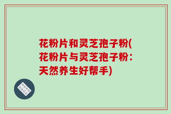 花粉片和灵芝孢子粉(花粉片与灵芝孢子粉：天然养生好帮手)