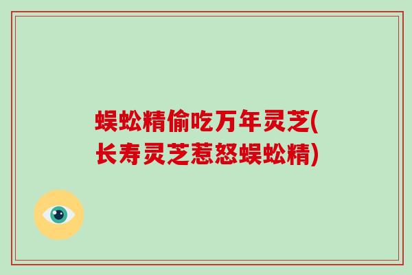 蜈蚣精偷吃万年灵芝(长寿灵芝惹怒蜈蚣精)