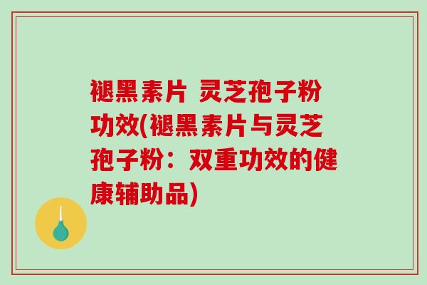 褪黑素片 灵芝孢子粉功效(褪黑素片与灵芝孢子粉：双重功效的健康辅助品)