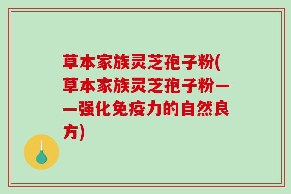 草本家族灵芝孢子粉(草本家族灵芝孢子粉——强化免疫力的自然良方)