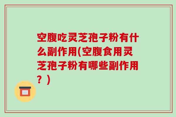 空腹吃灵芝孢子粉有什么副作用(空腹食用灵芝孢子粉有哪些副作用？)