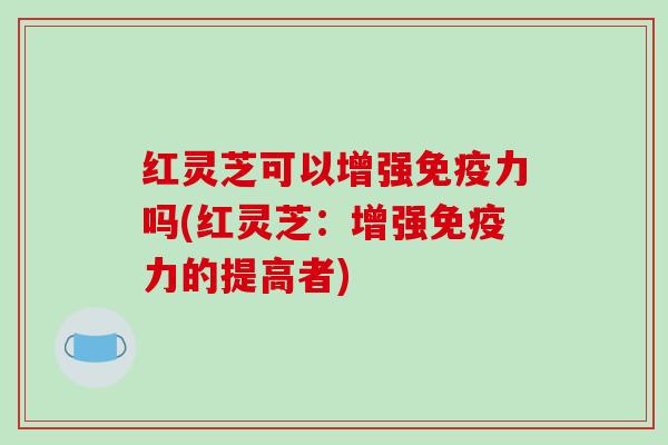 红灵芝可以增强免疫力吗(红灵芝：增强免疫力的提高者)