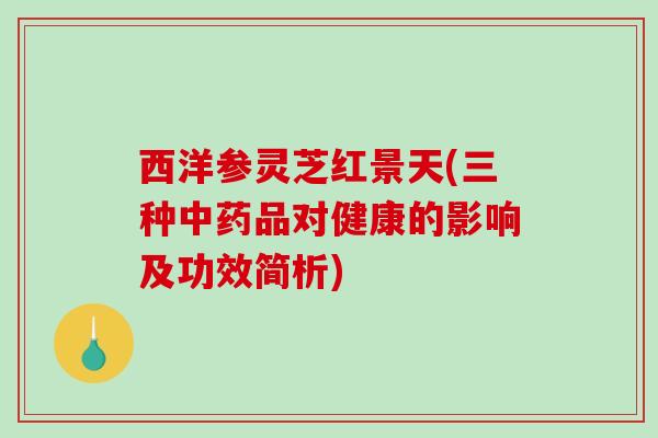 西洋参灵芝红景天(三种品对健康的影响及功效简析)