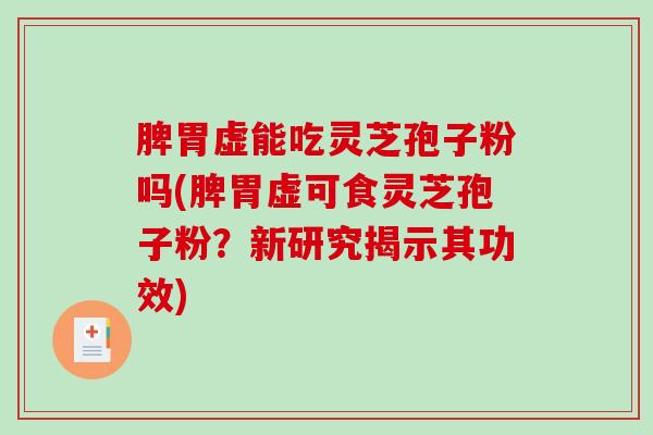 脾胃虚能吃灵芝孢子粉吗(脾胃虚可食灵芝孢子粉？新研究揭示其功效)