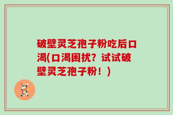 破壁灵芝孢子粉吃后口渴(口渴困扰？试试破壁灵芝孢子粉！)