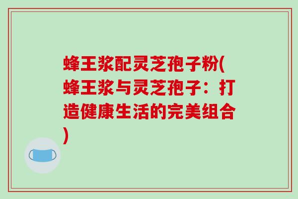 蜂王浆配灵芝孢子粉(蜂王浆与灵芝孢子：打造健康生活的完美组合)