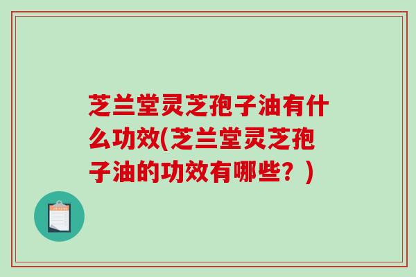 芝兰堂灵芝孢子油有什么功效(芝兰堂灵芝孢子油的功效有哪些？)