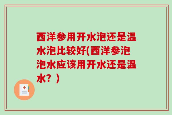 西洋参用开水泡还是温水泡比较好(西洋参泡泡水应该用开水还是温水？)