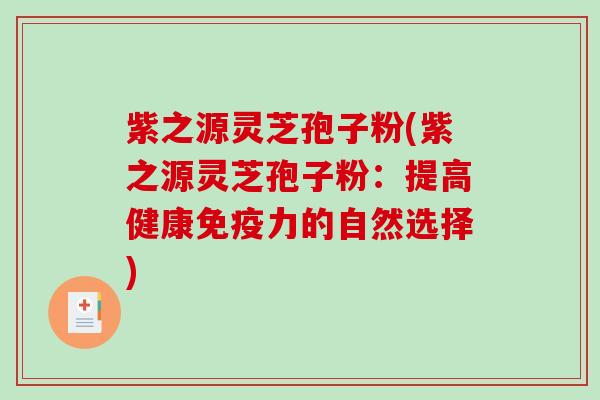 紫之源灵芝孢子粉(紫之源灵芝孢子粉：提高健康免疫力的自然选择)