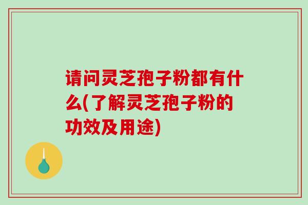 请问灵芝孢子粉都有什么(了解灵芝孢子粉的功效及用途)