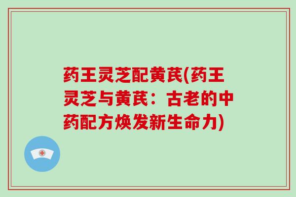 药王灵芝配黄芪(药王灵芝与黄芪：古老的配方焕发新生命力)