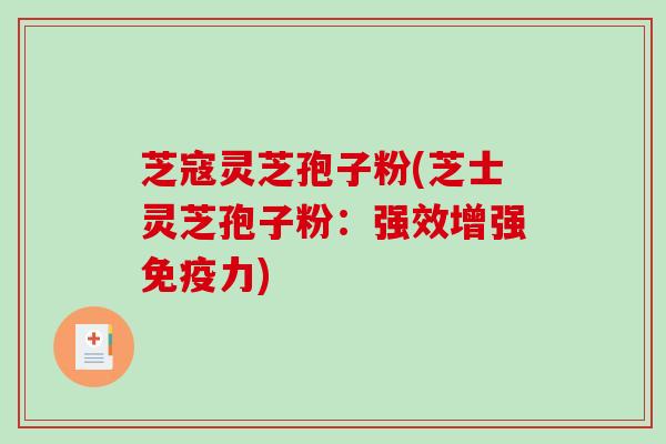 芝寇灵芝孢子粉(芝士灵芝孢子粉：强效增强免疫力)