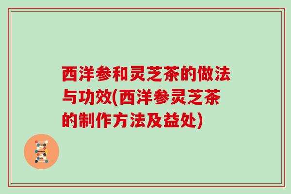 西洋参和灵芝茶的做法与功效(西洋参灵芝茶的制作方法及益处)