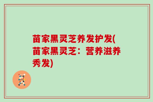 苗家黑灵芝养发护发(苗家黑灵芝：营养滋养秀发)