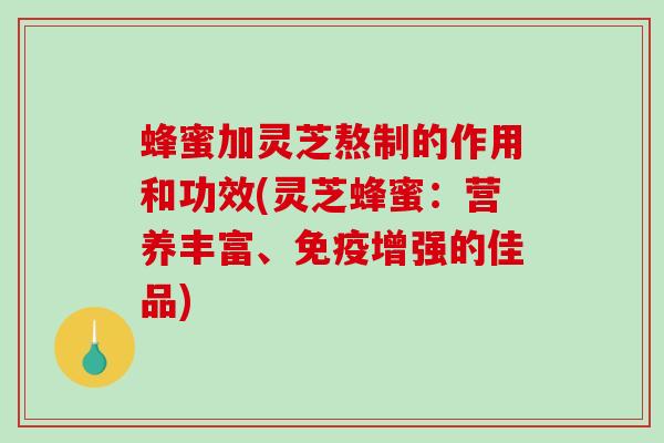 蜂蜜加灵芝熬制的作用和功效(灵芝蜂蜜：营养丰富、免疫增强的佳品)