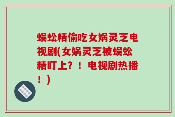 蜈蚣精偷吃女娲灵芝电视剧(女娲灵芝被蜈蚣精盯上？！电视剧热播！)