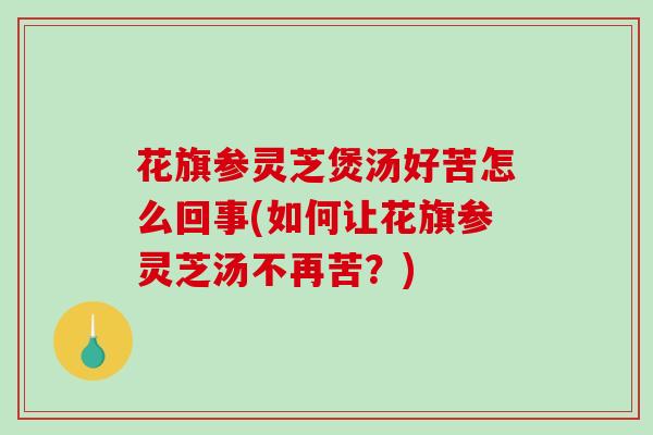 花旗参灵芝煲汤好苦怎么回事(如何让花旗参灵芝汤不再苦？)