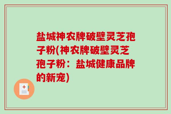 盐城神农牌破壁灵芝孢子粉(神农牌破壁灵芝孢子粉：盐城健康品牌的新宠)