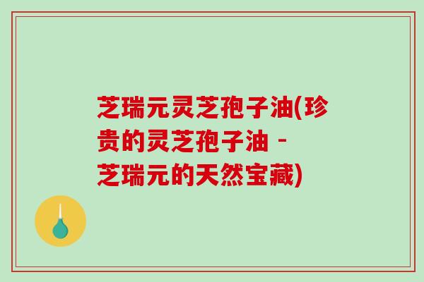 芝瑞元灵芝孢子油(珍贵的灵芝孢子油 - 芝瑞元的天然宝藏)