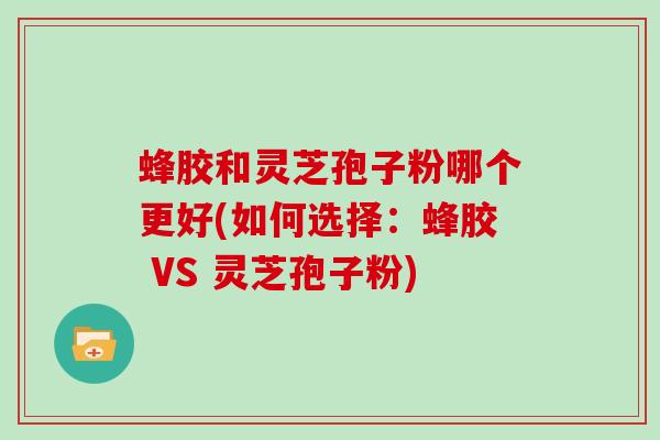 蜂胶和灵芝孢子粉哪个更好(如何选择：蜂胶 VS 灵芝孢子粉)