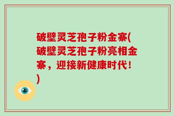 破壁灵芝孢子粉金寨(破壁灵芝孢子粉亮相金寨，迎接新健康时代！)