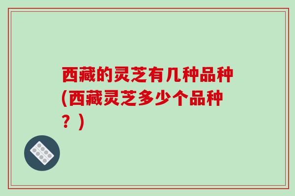西藏的灵芝有几种品种(西藏灵芝多少个品种？)