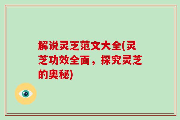 解说灵芝范文大全(灵芝功效全面，探究灵芝的奥秘)