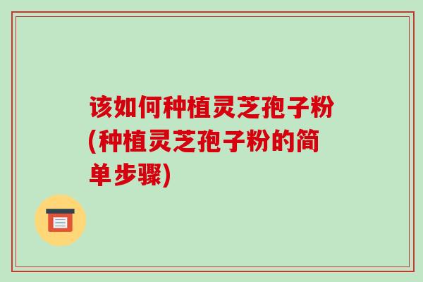 该如何种植灵芝孢子粉(种植灵芝孢子粉的简单步骤)