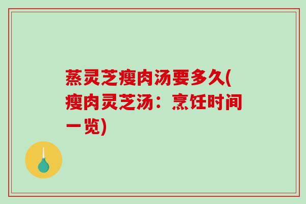 蒸灵芝瘦肉汤要多久(瘦肉灵芝汤：烹饪时间一览)