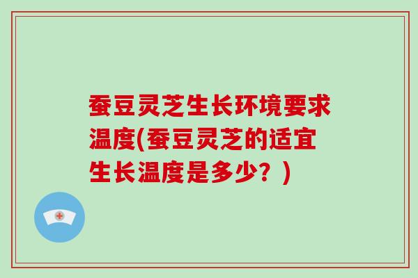 蚕豆灵芝生长环境要求温度(蚕豆灵芝的适宜生长温度是多少？)