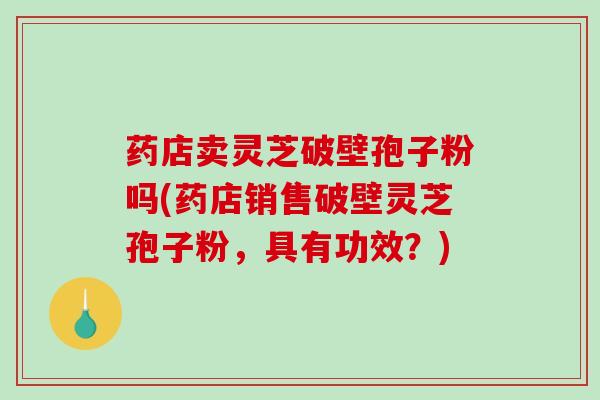 药店卖灵芝破壁孢子粉吗(药店销售破壁灵芝孢子粉,具有功效?) 药店卖灵芝破壁孢子粉吗(药店销售破壁灵芝孢子粉,具有功效?)